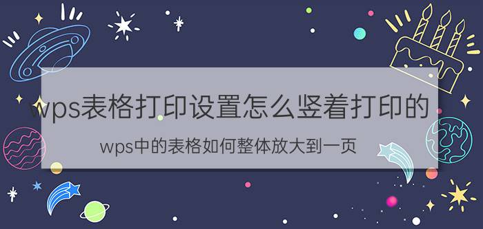 wps表格打印设置怎么竖着打印的 wps中的表格如何整体放大到一页？